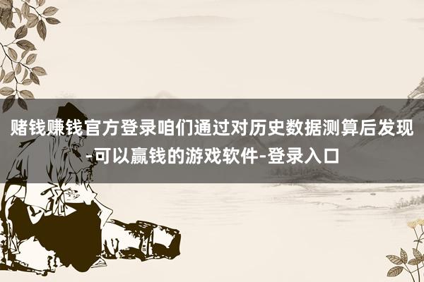赌钱赚钱官方登录咱们通过对历史数据测算后发现-可以赢钱的游戏软件-登录入口