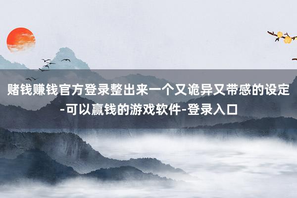 赌钱赚钱官方登录整出来一个又诡异又带感的设定-可以赢钱的游戏软件-登录入口