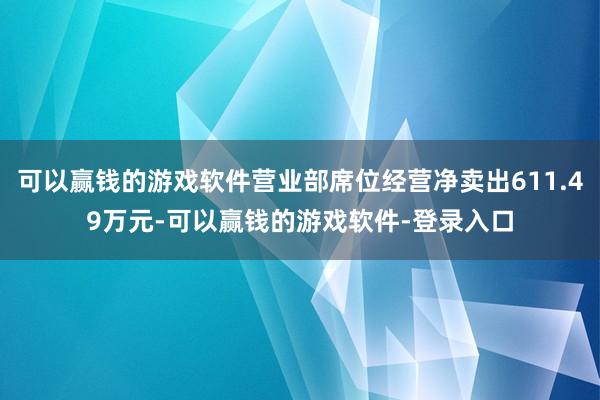 可以赢钱的游戏软件营业部席位经营净卖出611.49万元-可以赢钱的游戏软件-登录入口