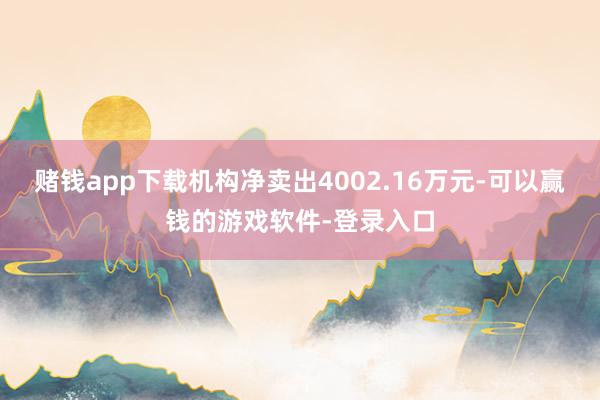 赌钱app下载机构净卖出4002.16万元-可以赢钱的游戏软件-登录入口