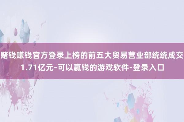 赌钱赚钱官方登录上榜的前五大贸易营业部统统成交1.71亿元-可以赢钱的游戏软件-登录入口