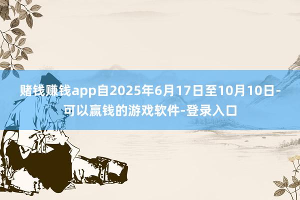 赌钱赚钱app自2025年6月17日至10月10日-可以赢钱的游戏软件-登录入口