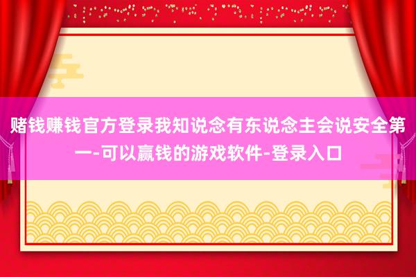 赌钱赚钱官方登录我知说念有东说念主会说安全第一-可以赢钱的游戏软件-登录入口
