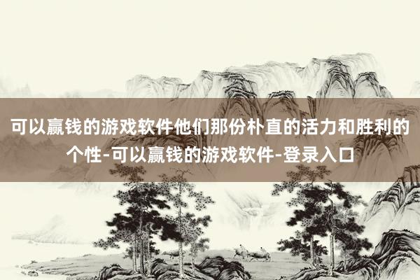 可以赢钱的游戏软件他们那份朴直的活力和胜利的个性-可以赢钱的游戏软件-登录入口