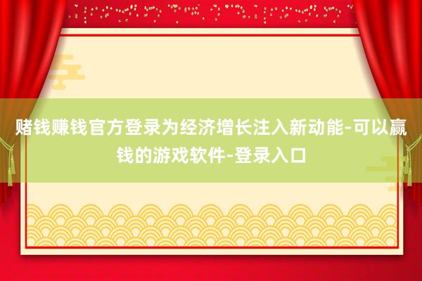 赌钱赚钱官方登录为经济增长注入新动能-可以赢钱的游戏软件-登录入口