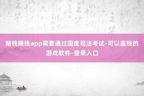 赌钱赚钱app需要通过国度司法考试-可以赢钱的游戏软件-登录入口
