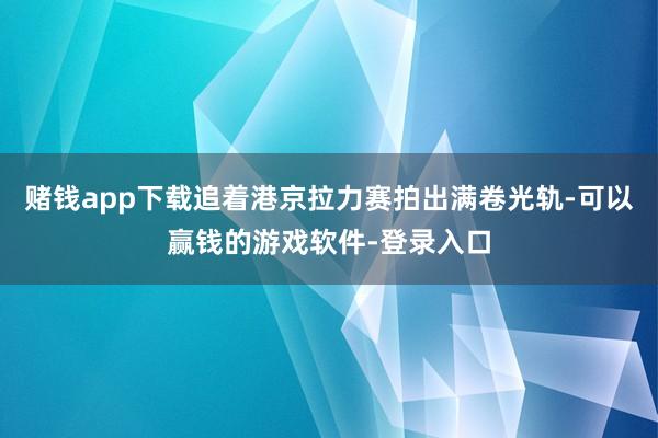 赌钱app下载追着港京拉力赛拍出满卷光轨-可以赢钱的游戏软件-登录入口