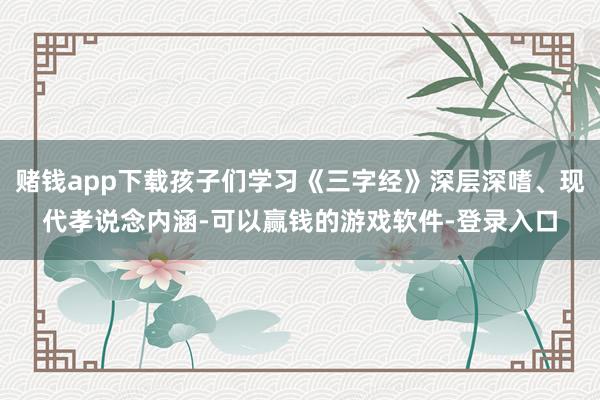 赌钱app下载孩子们学习《三字经》深层深嗜、现代孝说念内涵-可以赢钱的游戏软件-登录入口