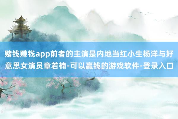 赌钱赚钱app前者的主演是内地当红小生杨洋与好意思女演员章若楠-可以赢钱的游戏软件-登录入口