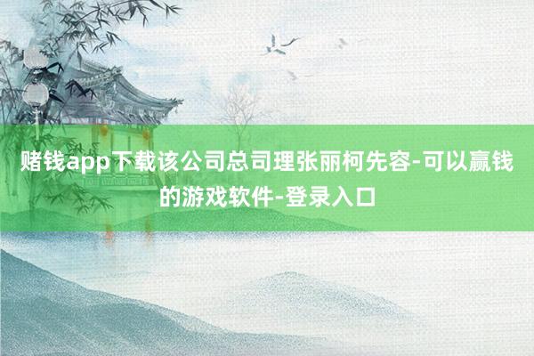 赌钱app下载该公司总司理张丽柯先容-可以赢钱的游戏软件-登录入口