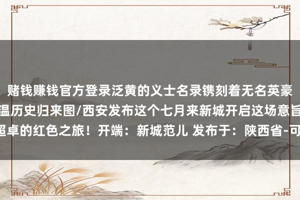 赌钱赚钱官方登录泛黄的义士名录镌刻着无名英豪的姓名走进立异公园重温历史归来图/西安发布这个七月来新城开启这场意旨超卓的红色之旅！开端：新城范儿 发布于：陕西省-可以赢钱的游戏软件-登录入口