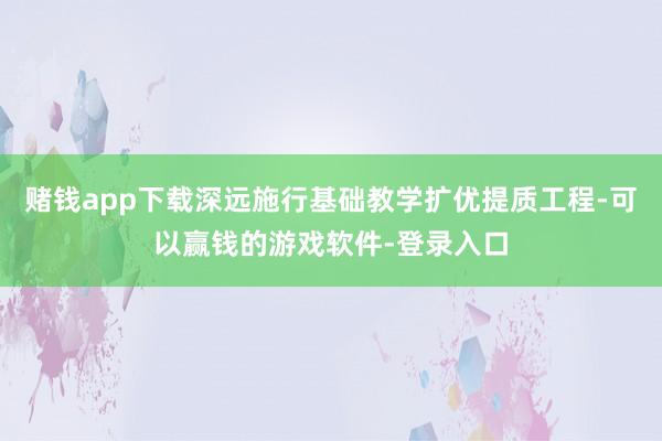 赌钱app下载深远施行基础教学扩优提质工程-可以赢钱的游戏软件-登录入口