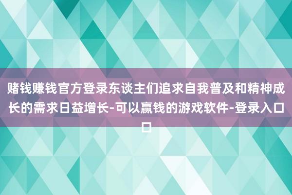 赌钱赚钱官方登录东谈主们追求自我普及和精神成长的需求日益增长-可以赢钱的游戏软件-登录入口