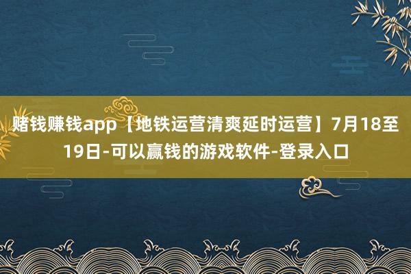 赌钱赚钱app【地铁运营清爽延时运营】7月18至19日-可以赢钱的游戏软件-登录入口