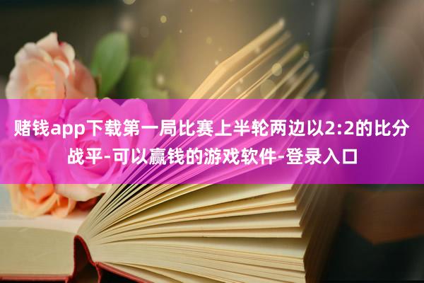 赌钱app下载第一局比赛上半轮两边以2:2的比分战平-可以赢钱的游戏软件-登录入口