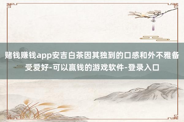 赌钱赚钱app安吉白茶因其独到的口感和外不雅备受爱好-可以赢钱的游戏软件-登录入口