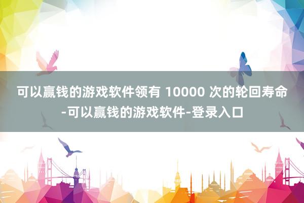 可以赢钱的游戏软件领有 10000 次的轮回寿命-可以赢钱的游戏软件-登录入口