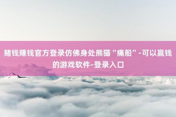 赌钱赚钱官方登录仿佛身处熊猫“痛船”-可以赢钱的游戏软件-登录入口