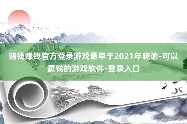 赌钱赚钱官方登录游戏最早于2021年晓谕-可以赢钱的游戏软件-登录入口