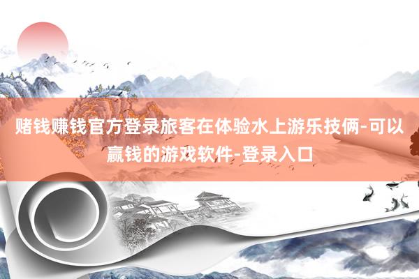 赌钱赚钱官方登录旅客在体验水上游乐技俩-可以赢钱的游戏软件-登录入口