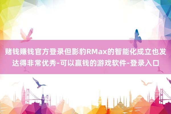 赌钱赚钱官方登录但影豹RMax的智能化成立也发达得非常优秀-可以赢钱的游戏软件-登录入口