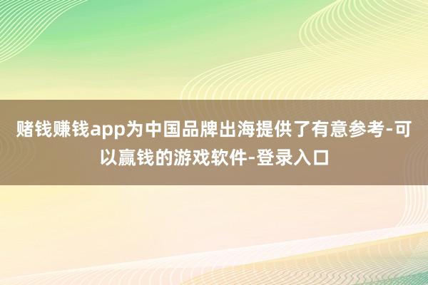 赌钱赚钱app为中国品牌出海提供了有意参考-可以赢钱的游戏软件-登录入口