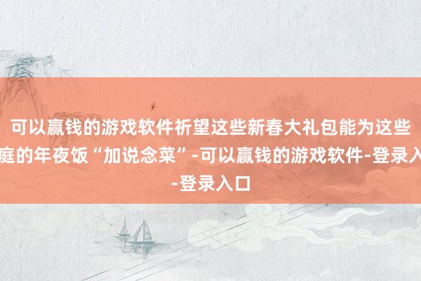 可以赢钱的游戏软件祈望这些新春大礼包能为这些家庭的年夜饭“加说念菜”-可以赢钱的游戏软件-登录入口