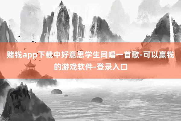 赌钱app下载中好意思学生同唱一首歌-可以赢钱的游戏软件-登录入口