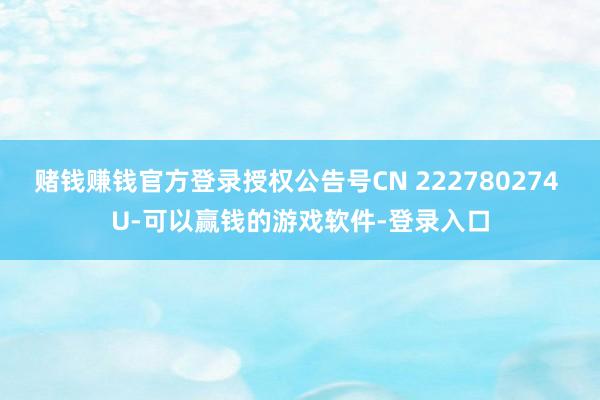 赌钱赚钱官方登录授权公告号CN 222780274 U-可以赢钱的游戏软件-登录入口