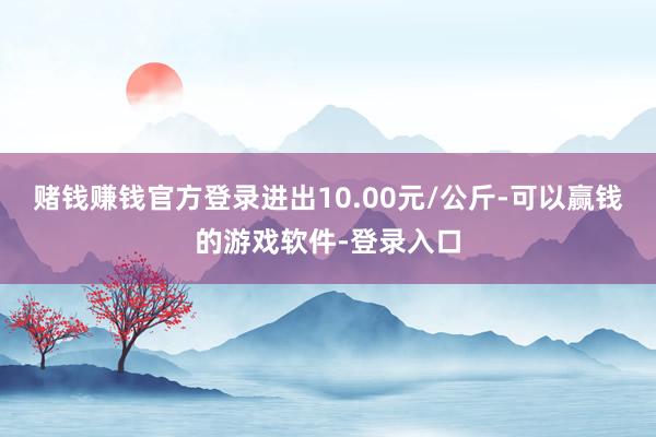 赌钱赚钱官方登录进出10.00元/公斤-可以赢钱的游戏软件-登录入口