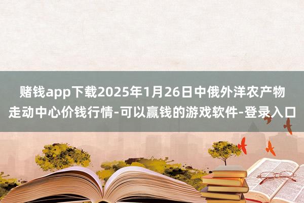 赌钱app下载2025年1月26日中俄外洋农产物走动中心价钱行情-可以赢钱的游戏软件-登录入口
