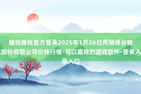 赌钱赚钱官方登录2025年1月26日两湖绿谷物流股份有限公司价钱行情-可以赢钱的游戏软件-登录入口