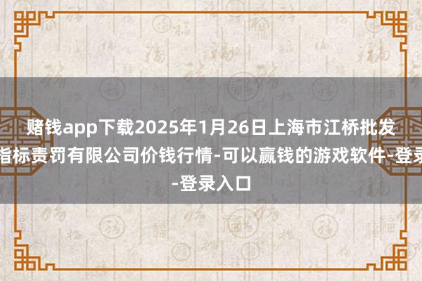 赌钱app下载2025年1月26日上海市江桥批发市集指标责罚有限公司价钱行情-可以赢钱的游戏软件-登录入口