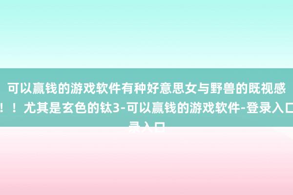 可以赢钱的游戏软件有种好意思女与野兽的既视感！！尤其是玄色的钛3-可以赢钱的游戏软件-登录入口