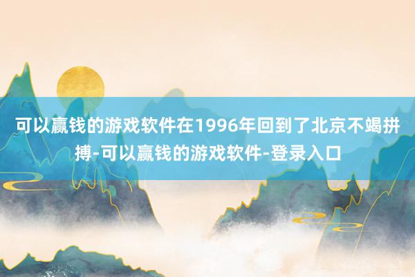 可以赢钱的游戏软件在1996年回到了北京不竭拼搏-可以赢钱的游戏软件-登录入口