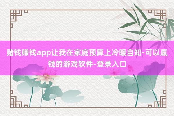 赌钱赚钱app让我在家庭预算上冷暖自知-可以赢钱的游戏软件-登录入口