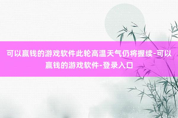 可以赢钱的游戏软件此轮高温天气仍将握续-可以赢钱的游戏软件-登录入口