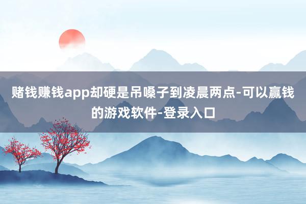 赌钱赚钱app却硬是吊嗓子到凌晨两点-可以赢钱的游戏软件-登录入口