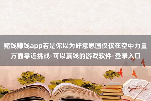 赌钱赚钱app若是你以为好意思国仅仅在空中力量方面靠近挑战-可以赢钱的游戏软件-登录入口