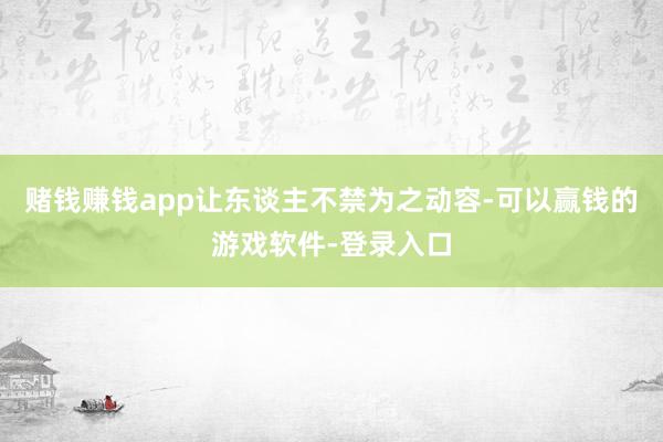 赌钱赚钱app让东谈主不禁为之动容-可以赢钱的游戏软件-登录入口