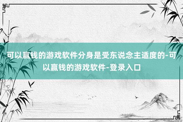 可以赢钱的游戏软件分身是受东说念主适度的-可以赢钱的游戏软件-登录入口