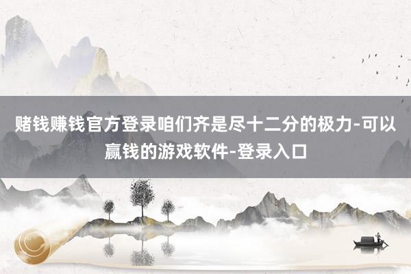赌钱赚钱官方登录咱们齐是尽十二分的极力-可以赢钱的游戏软件-登录入口