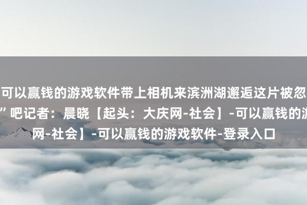 可以赢钱的游戏软件带上相机来滨洲湖邂逅这片被忽略的“城市后花坛”吧　　记者：晨晓【起头：大庆网-社会】-可以赢钱的游戏软件-登录入口