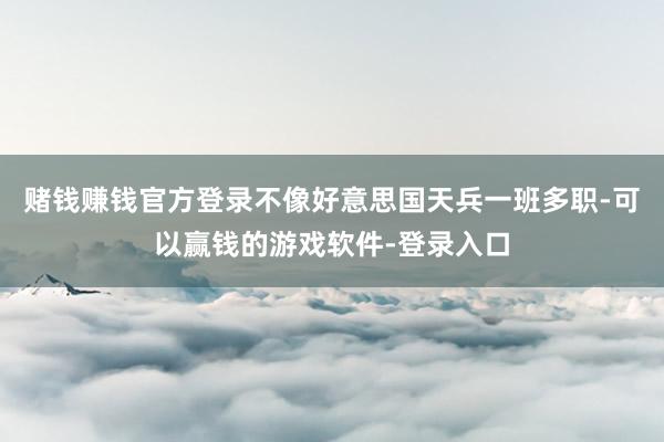 赌钱赚钱官方登录不像好意思国天兵一班多职-可以赢钱的游戏软件-登录入口