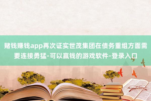 赌钱赚钱app再次证实世茂集团在债务重组方面需要连接勇猛-可以赢钱的游戏软件-登录入口
