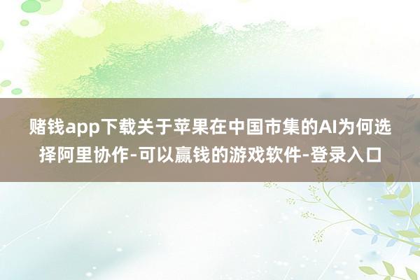 赌钱app下载　　关于苹果在中国市集的AI为何选择阿里协作-可以赢钱的游戏软件-登录入口
