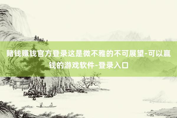 赌钱赚钱官方登录这是微不雅的不可展望-可以赢钱的游戏软件-登录入口