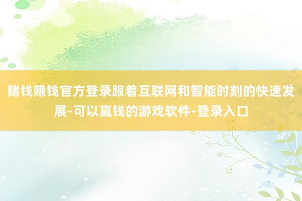 赌钱赚钱官方登录跟着互联网和智能时刻的快速发展-可以赢钱的游戏软件-登录入口