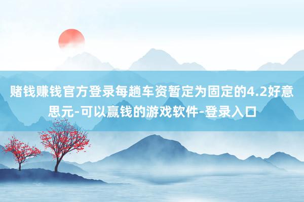 赌钱赚钱官方登录每趟车资暂定为固定的4.2好意思元-可以赢钱的游戏软件-登录入口