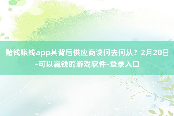 赌钱赚钱app其背后供应商该何去何从？2月20日-可以赢钱的游戏软件-登录入口
